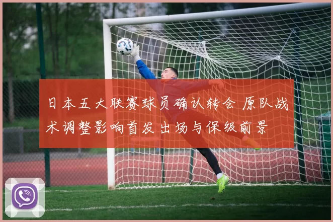 日本五大联赛球员确认转会 原队战术调整影响首发出场与保级前景