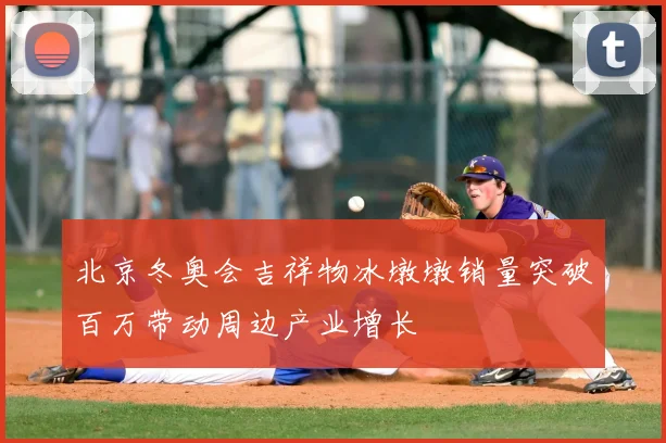 北京冬奥会吉祥物冰墩墩销量突破百万带动周边产业增长