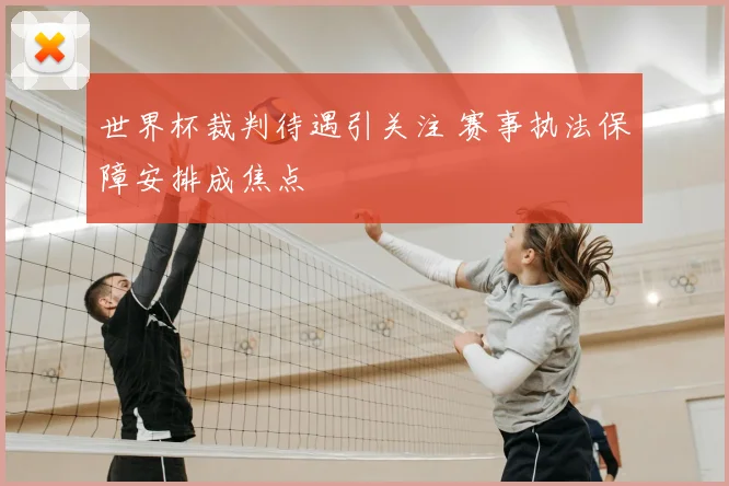 世界杯裁判待遇引关注 赛事执法保障安排成焦点