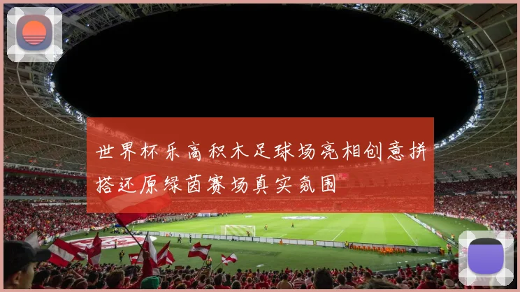世界杯乐高积木足球场亮相创意拼搭还原绿茵赛场真实氛围