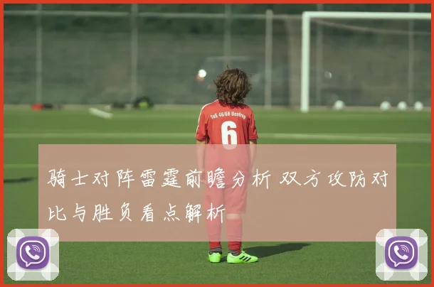 骑士对阵雷霆前瞻分析 双方攻防对比与胜负看点解析