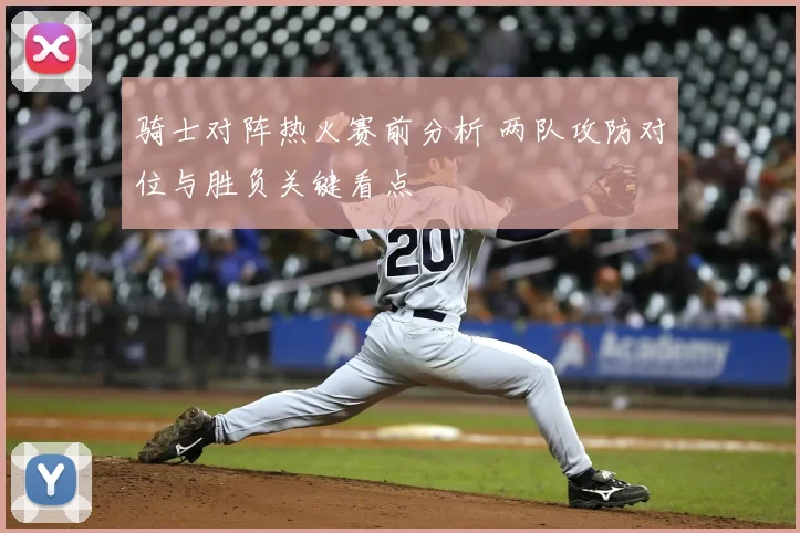 骑士对阵热火赛前分析 两队攻防对位与胜负关键看点