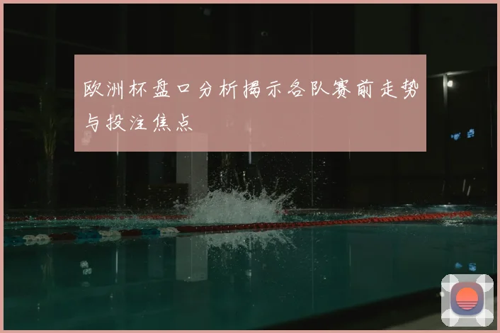 欧洲杯盘口分析揭示各队赛前走势与投注焦点