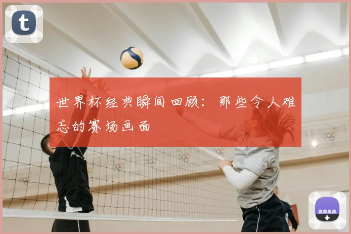 世界杯经典瞬间回顾：那些令人难忘的赛场画面