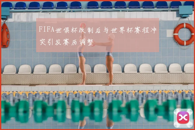 FIFA世俱杯改制后与世界杯赛程冲突引发赛历调整