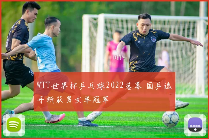 WTT世界杯乒乓球2022落幕 国乒选手斩获男女单冠军