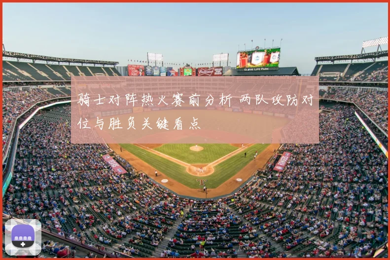 骑士对阵热火赛前分析 两队攻防对位与胜负关键看点