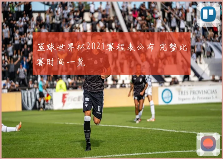 篮球世界杯2021赛程表公布 完整比赛时间一览