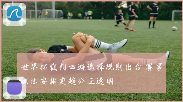 世界杯裁判回避选择规则出台 赛事执法安排更趋公正透明