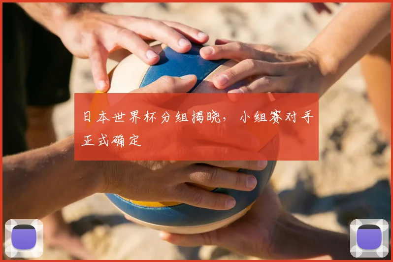 日本世界杯分组揭晓，小组赛对手正式确定