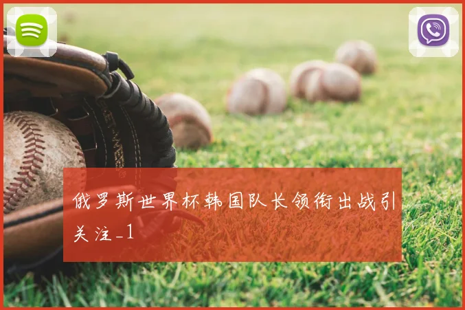 俄罗斯世界杯韩国队长领衔出战引关注_1
