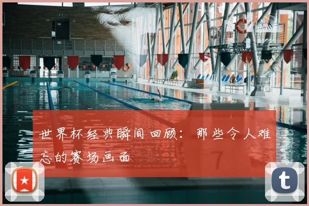 世界杯经典瞬间回顾：那些令人难忘的赛场画面