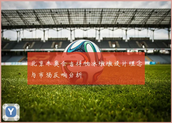 北京冬奥会吉祥物冰墩墩设计理念与市场反响分析