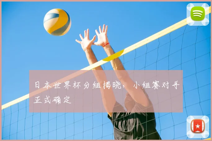 日本世界杯分组揭晓，小组赛对手正式确定