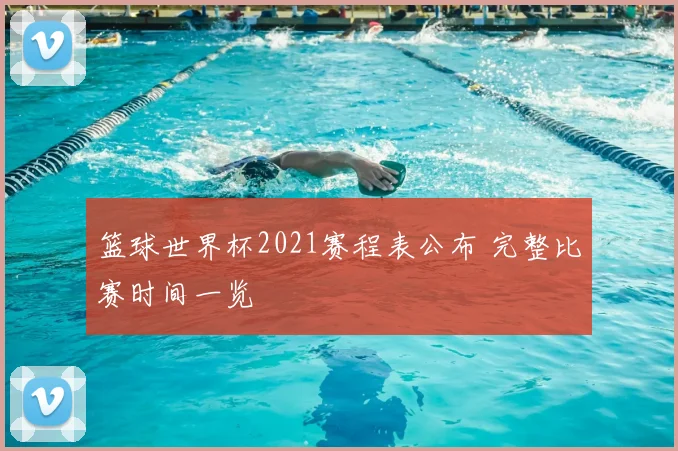 篮球世界杯2021赛程表公布 完整比赛时间一览