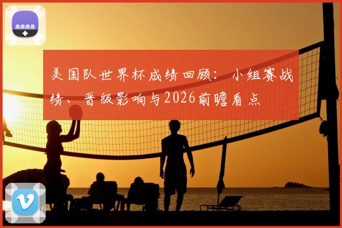 美国队世界杯成绩回顾：小组赛战绩、晋级影响与2026前瞻看点