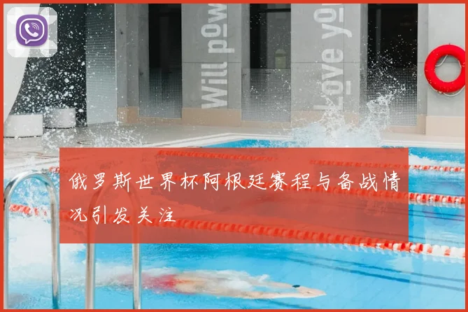 俄罗斯世界杯阿根廷赛程与备战情况引发关注