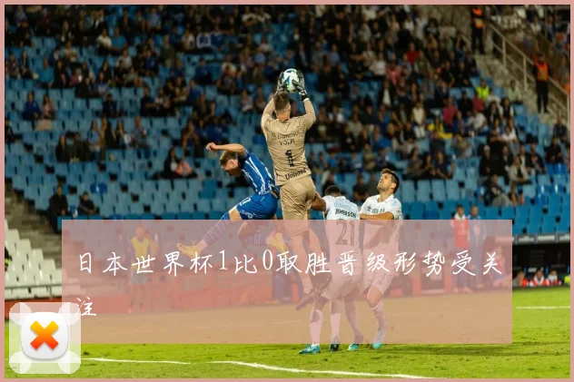 日本世界杯1比0取胜晋级形势受关注