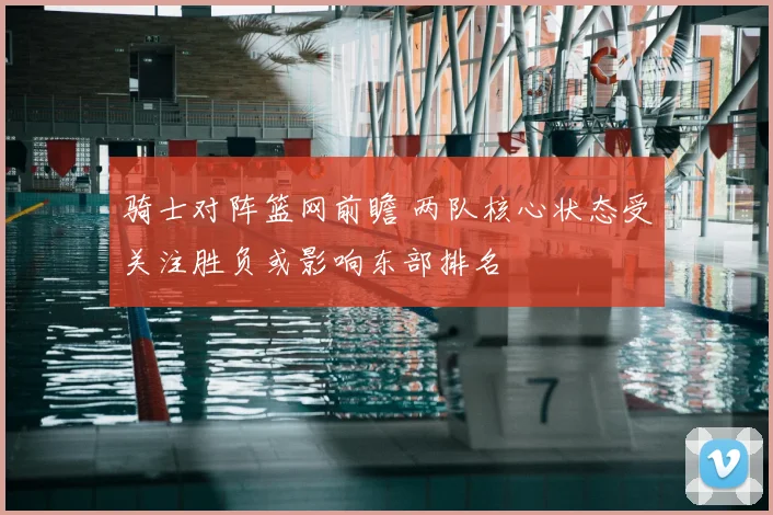 骑士对阵篮网前瞻 两队核心状态受关注胜负或影响东部排名