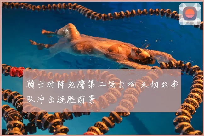 骑士对阵老鹰第二场打响 米切尔率队冲击连胜前景