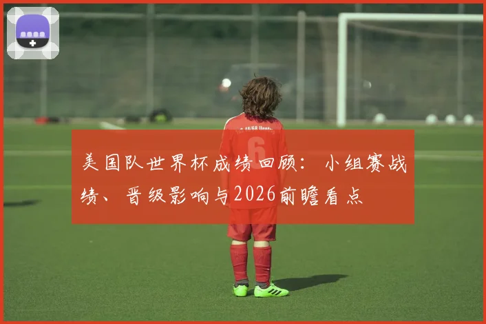 美国队世界杯成绩回顾：小组赛战绩、晋级影响与2026前瞻看点