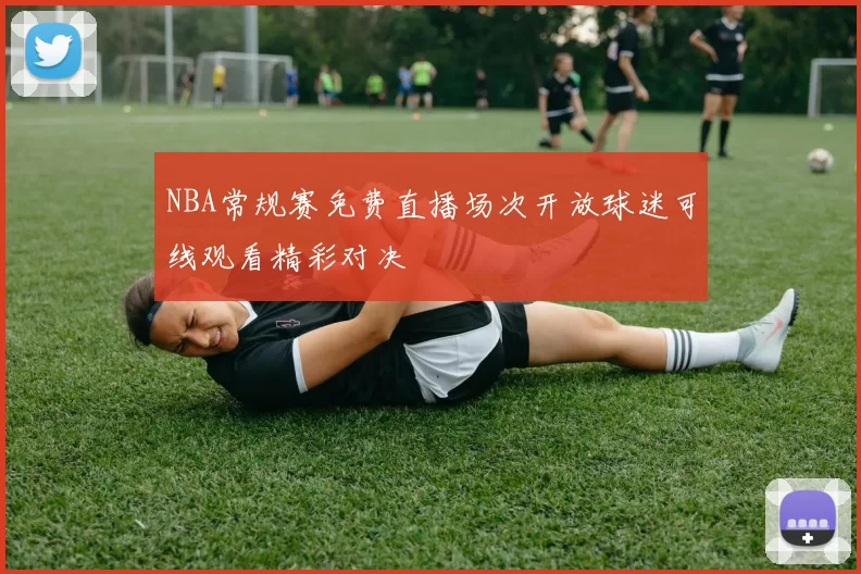 NBA常规赛免费直播场次开放球迷可线观看精彩对决