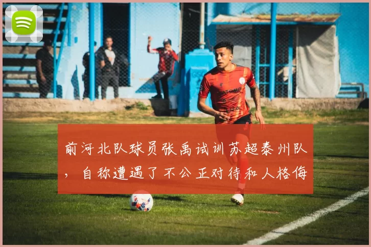 前河北队球员张禹试训苏超泰州队，自称遭遇了不公正对待和人格侮辱