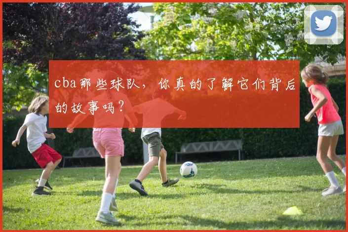 cba那些球队，你真的了解它们背后的故事吗？