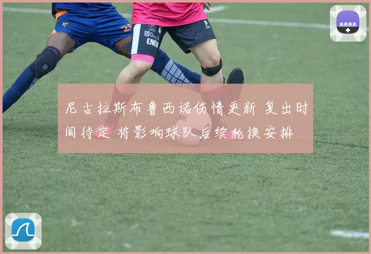 尼古拉斯布鲁西诺伤情更新 复出时间待定 将影响球队后续轮换安排