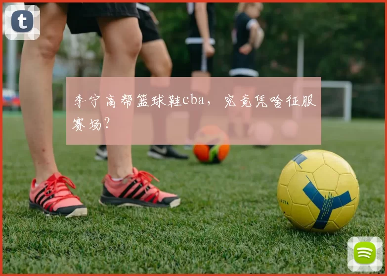 李宁高帮篮球鞋cba，究竟凭啥征服赛场？