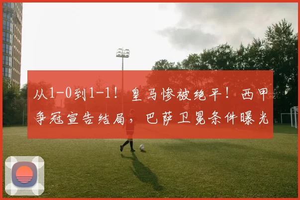 从1-0到1-1！皇马惨被绝平！西甲争冠宣告结局，巴萨卫冕条件曝光_比赛_贝蒂斯_积分