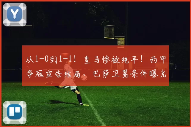 从1-0到1-1！皇马惨被绝平！西甲争冠宣告结局，巴萨卫冕条件曝光_比赛_贝蒂斯_积分