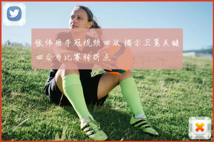 张伟丽夺冠视频回放 揭示卫冕关键回合与比赛转折点