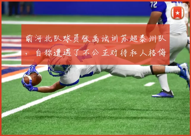 前河北队球员张禹试训苏超泰州队，自称遭遇了不公正对待和人格侮辱
