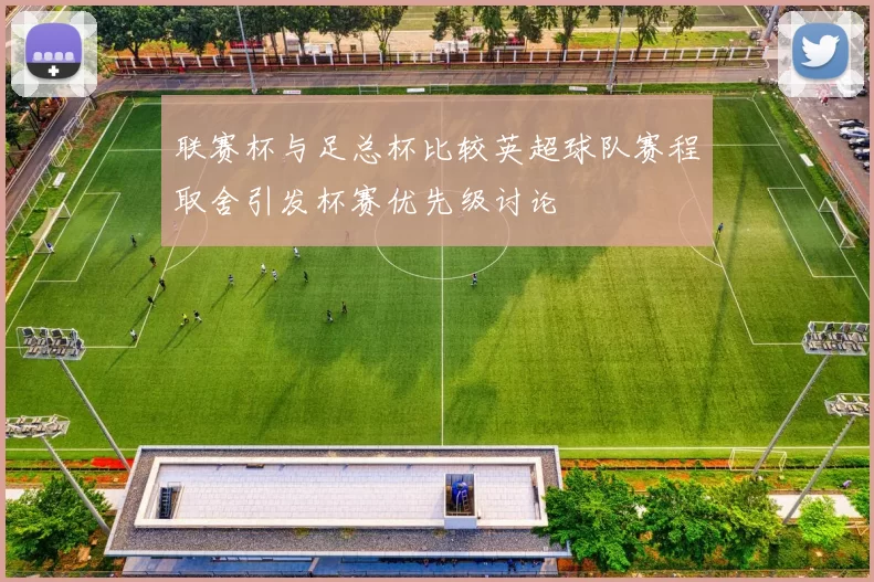 联赛杯与足总杯比较英超球队赛程取舍引发杯赛优先级讨论