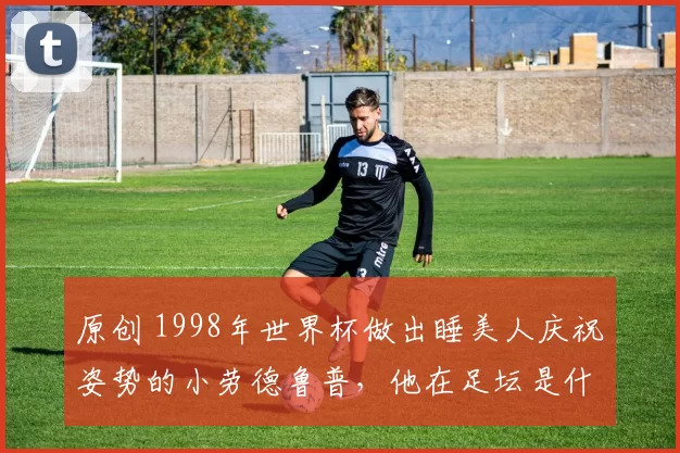 原创 1998年世界杯做出睡美人庆祝姿势的小劳德鲁普，他在足坛是什么样的地位？