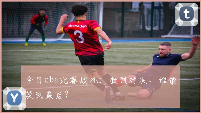 今日cba比赛战况：激烈对决，谁能笑到最后？