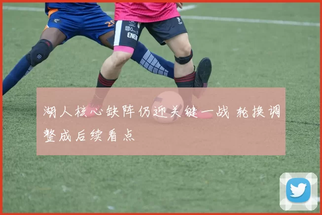 湖人核心缺阵仍迎关键一战 轮换调整成后续看点