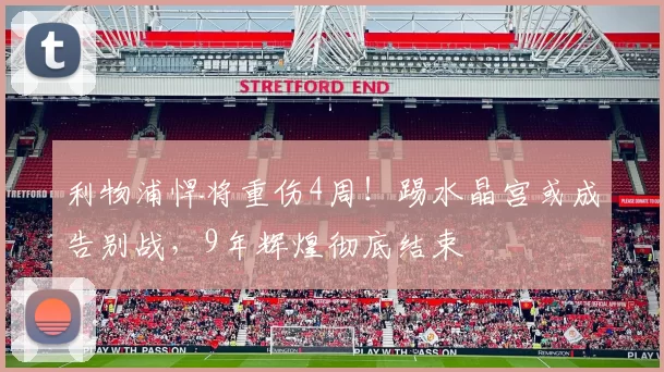 利物浦悍将重伤4周！踢水晶宫或成告别战，9年辉煌彻底结束