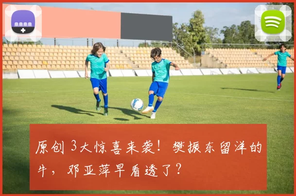 原创 3大惊喜来袭！樊振东留洋的牛，邓亚萍早看透了？