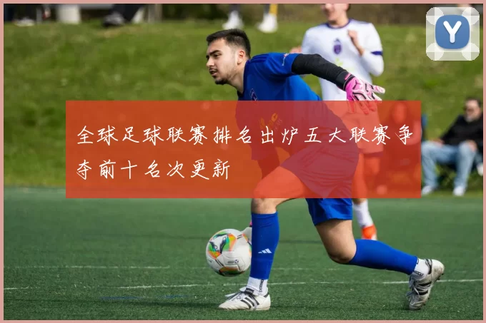 全球足球联赛排名出炉五大联赛争夺前十名次更新
