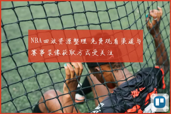 NBA回放资源整理 免费观看渠道与赛事录像获取方式受关注