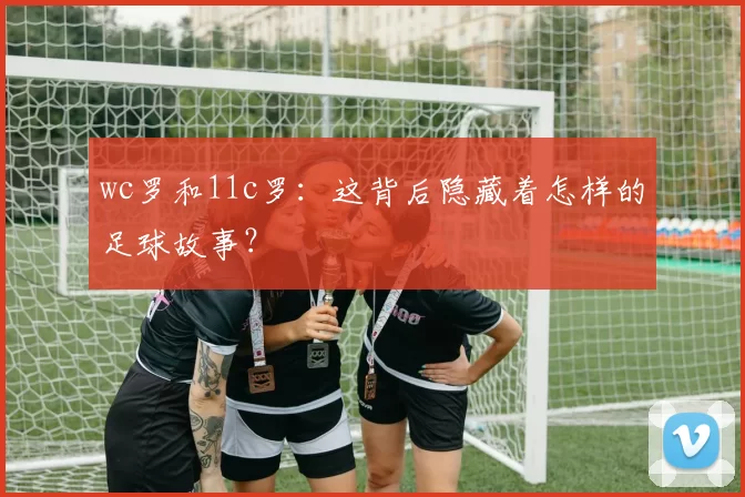 wc罗和11c罗：这背后隐藏着怎样的足球故事？