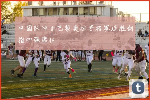 中国队冲击巴黎奥运资格赛连胜剑指四强席位