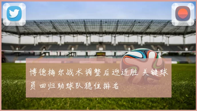 博德梅尔战术调整后迎连胜 关键球员回归助球队稳住排名