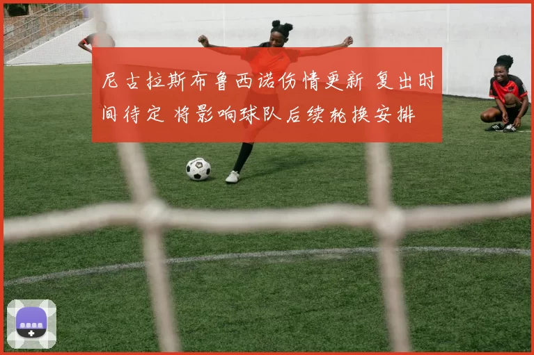 尼古拉斯布鲁西诺伤情更新 复出时间待定 将影响球队后续轮换安排