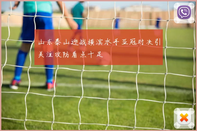 山东泰山迎战横滨水手亚冠对决引关注攻防看点十足