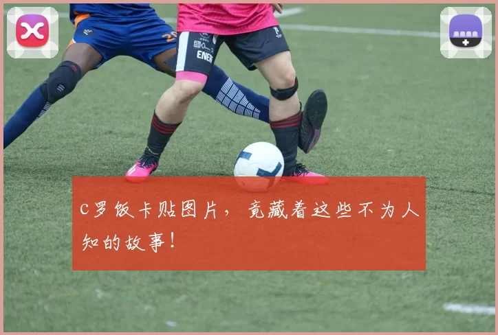 c罗饭卡贴图片，竟藏着这些不为人知的故事！