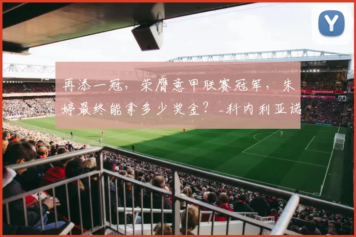 再添一冠，荣膺意甲联赛冠军，朱婷最终能拿多少奖金？_科内利亚诺_球员_中国女排