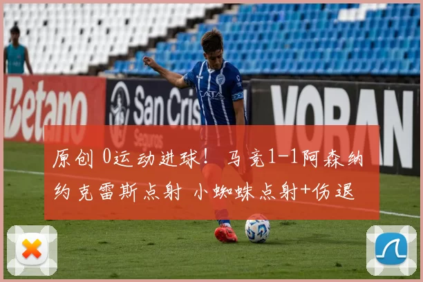 原创 0运动进球！马竞1-1阿森纳 约克雷斯点射 小蜘蛛点射+伤退